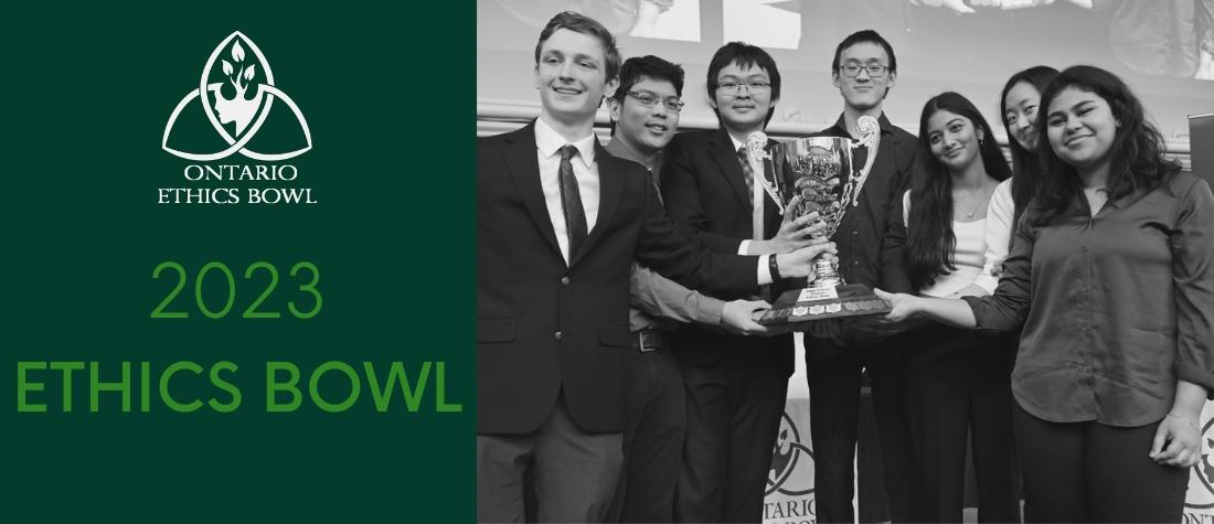 To the right, a black-and-white image of the two teams who placed first and second in the 2023 Ontario High School Ethics Bowl holding a trophy and smiling, There are four young men and three young women. To the left, the Ethics Bowl green background, with lighter green words, "2023 Ethics Bowl" and the Ethics Bowl logo in white.